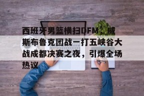 华体会-关于西班牙男篮横扫DFM,威斯布鲁克团战一打五峡谷大战成都决赛之夜,引爆全场热议的信息