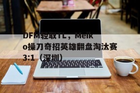 华体会官网-关于DFM轻取TL,Meiko操刀奇招英雄翻盘淘汰赛3:1(深圳)的信息