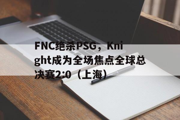 华体会体育-FNC绝杀PSG,Knight成为全场焦点全球总决赛2:0(上海)  第1张 华体会体育-FNC绝杀PSG,Knight成为全场焦点全球总决赛2:0(上海)  第1张