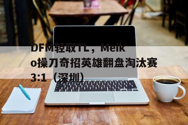 华体会官网-关于DFM轻取TL,Meiko操刀奇招英雄翻盘淘汰赛3:1(深圳)的信息  第1张 华体会官网-关于DFM轻取TL,Meiko操刀奇招英雄翻盘淘汰赛3:1(深圳)的信息  第1张